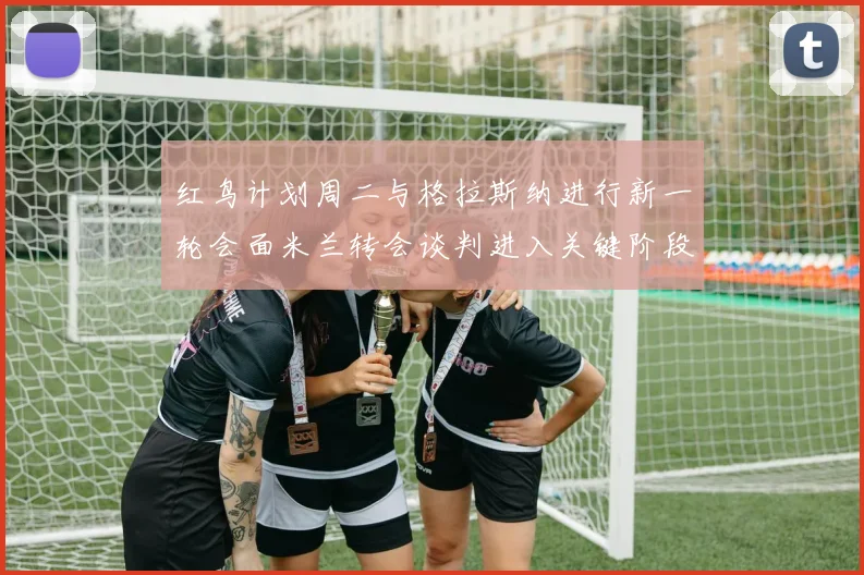 红鸟计划周二与格拉斯纳进行新一轮会面米兰转会谈判进入关键阶段