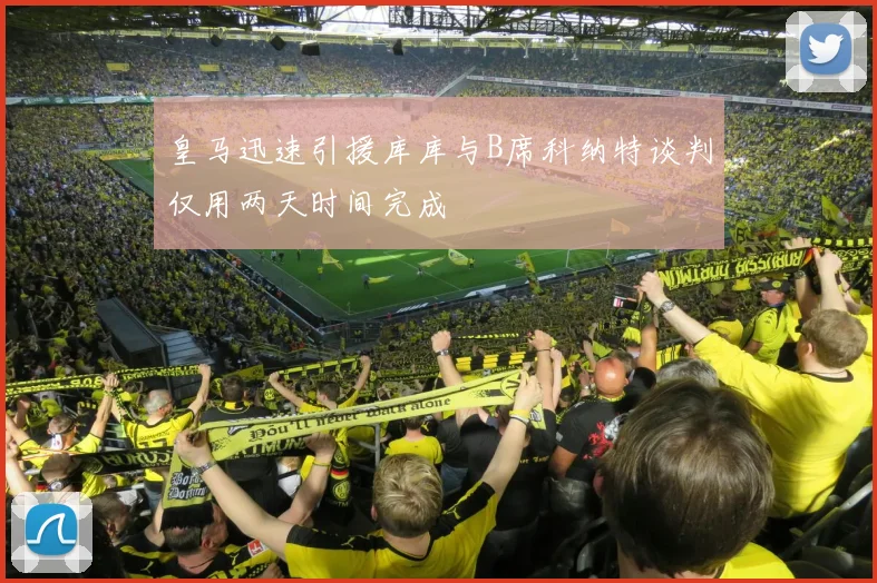 皇马迅速引援库库与B席科纳特谈判仅用两天时间完成