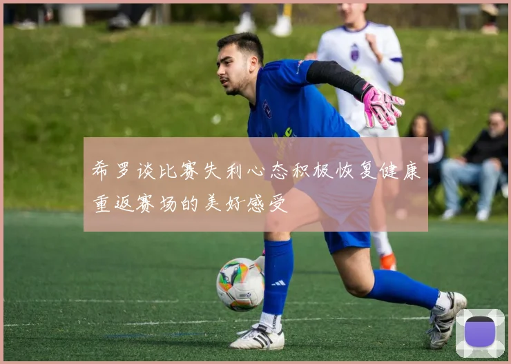 希罗谈比赛失利心态积极恢复健康重返赛场的美好感受