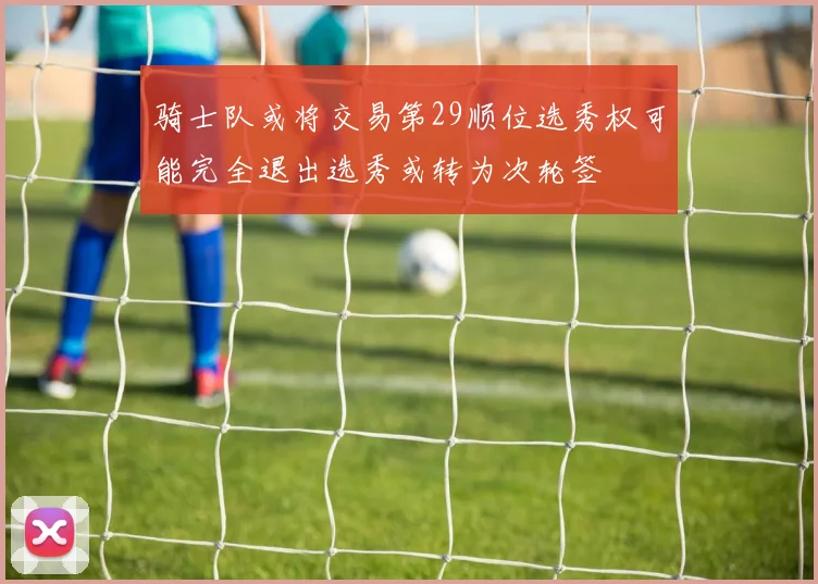 骑士队或将交易第29顺位选秀权可能完全退出选秀或转为次轮签