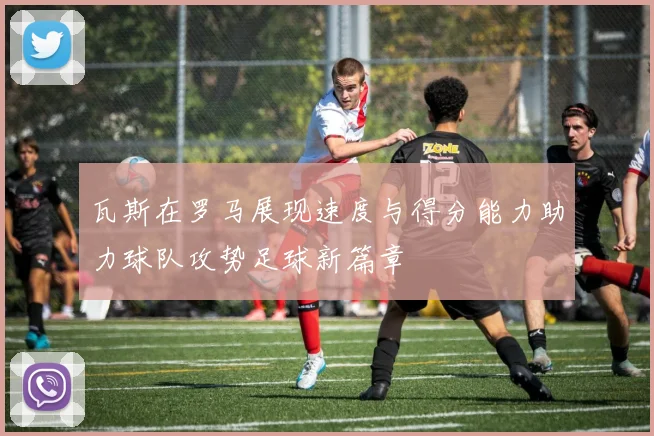 瓦斯在罗马展现速度与得分能力助力球队攻势足球新篇章