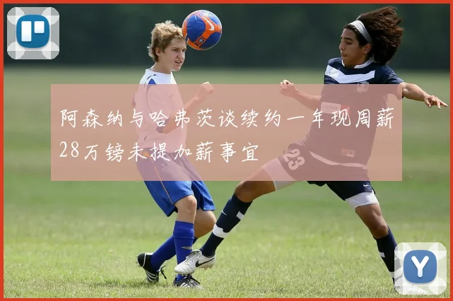 阿森纳与哈弗茨谈续约一年现周薪28万镑未提加薪事宜