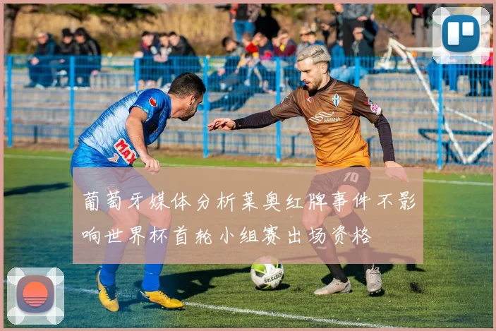 葡萄牙媒体分析莱奥红牌事件不影响世界杯首轮小组赛出场资格