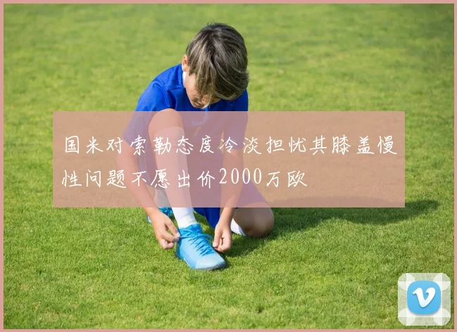 国米对索勒态度冷淡担忧其膝盖慢性问题不愿出价2000万欧