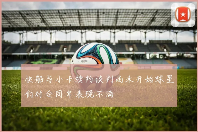 快船与小卡续约谈判尚未开始球星们对合同年表现不满