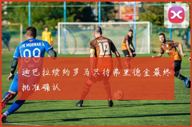 迪巴拉续约罗马只待弗里德金最终批准确认