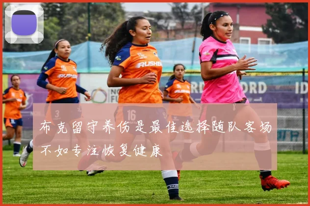 布克留守养伤是最佳选择随队客场不如专注恢复健康
