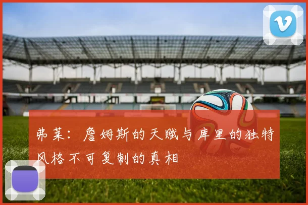 弗莱：詹姆斯的天赋与库里的独特风格不可复制的真相