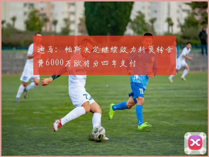 迪马：帕斯决定继续效力科莫转会费6000万欧将分四年支付