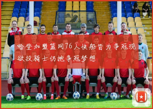 哈登加盟篮网76人快船皆为争冠现欲投骑士仍抱争冠梦想