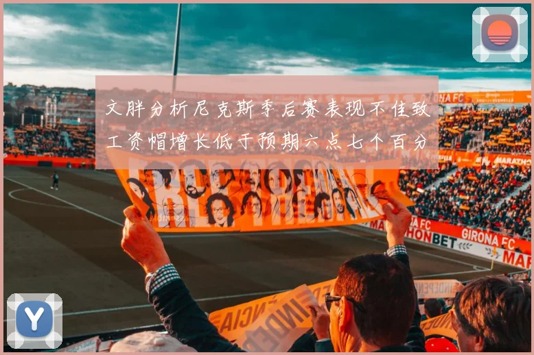 文胖分析尼克斯季后赛表现不佳致工资帽增长低于预期六点七个百分点