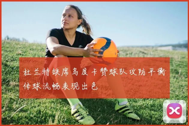 杜兰特缺席乌度卡赞球队攻防平衡传球流畅表现出色