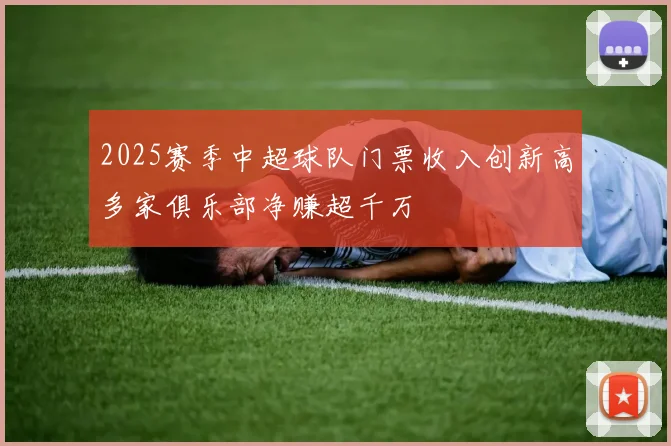 2025赛季中超球队门票收入创新高多家俱乐部净赚超千万