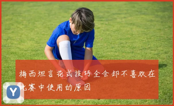 梅西坦言花式技巧全会却不喜欢在比赛中使用的原因
