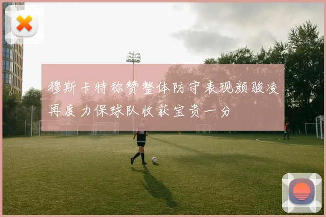 穆斯卡特称赞整体防守表现颜骏凌再度力保球队收获宝贵一分